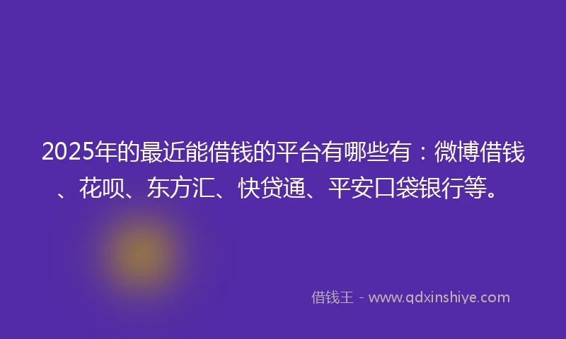 2025年的最近能借钱的平台有哪些有：微博借钱、花呗、东方汇、快贷通、平安口袋银行等。