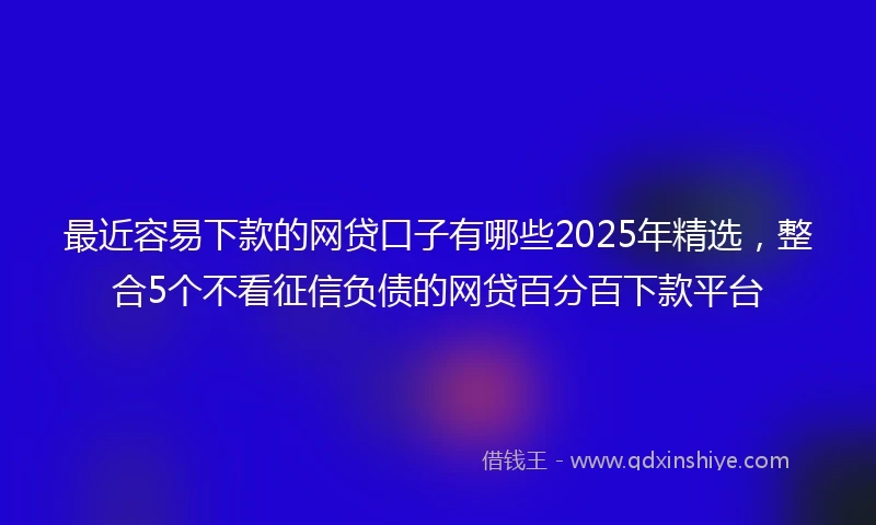 最近容易下款的网贷口子有哪些2025年精选，整合5个不看征信负债的网贷百分百下款平台