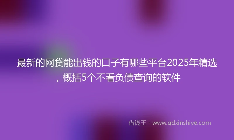 最新的网贷能出钱的口子有哪些平台2025年精选，概括5个不看负债查询的软件