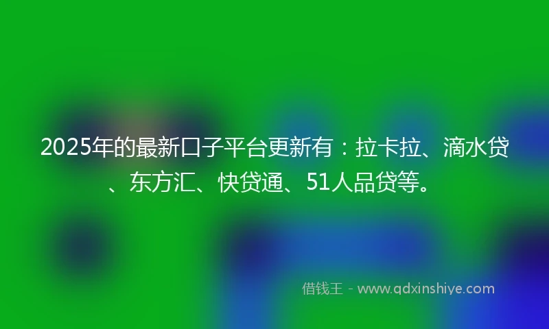 2025年的最新口子平台更新有：拉卡拉、滴水贷、东方汇、快贷通、51人品贷等。