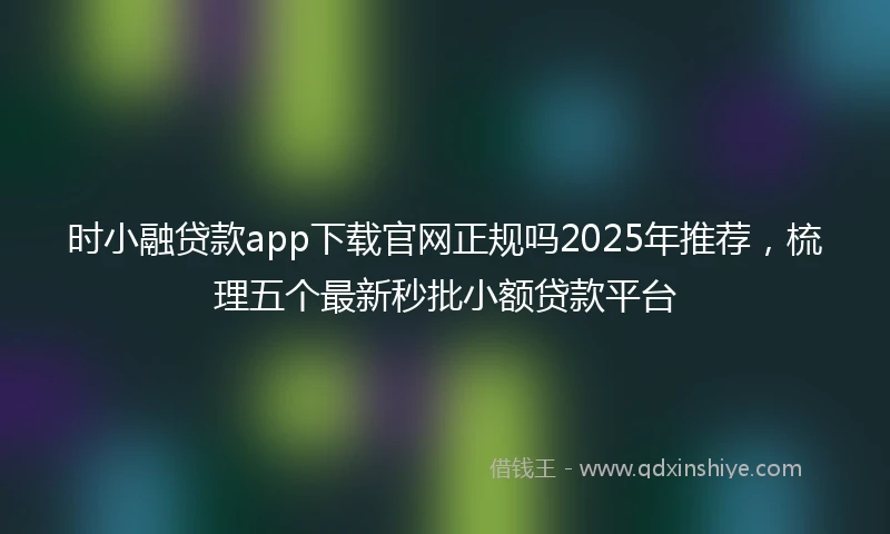 时小融贷款app下载官网正规吗2025年推荐，梳理五个最新秒批小额贷款平台