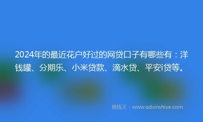 2024年的最近花户好过的网贷口子有哪些有：洋钱罐、分期乐、小米贷款、滴水贷、平安i贷等。