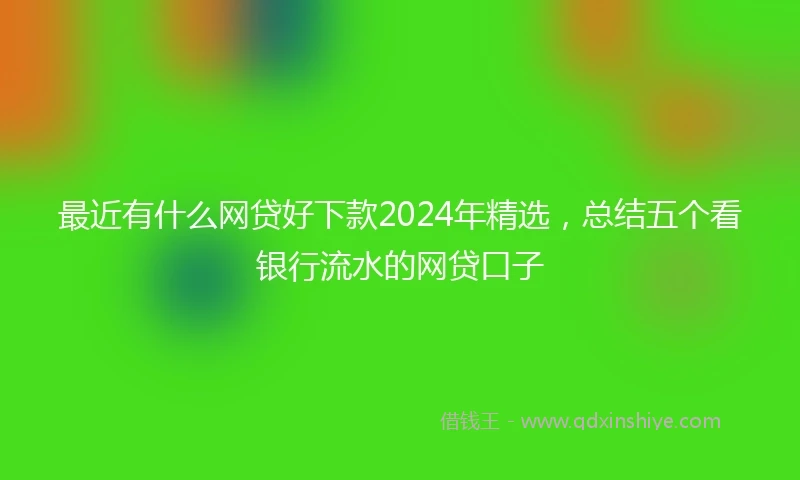 最近有什么网贷好下款2024年精选，总结五个看银行流水的网贷口子