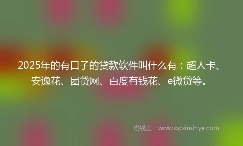 2025年的有口子的贷款软件叫什么有：超人卡、安逸花、团贷网、百度有钱花、e微贷等。