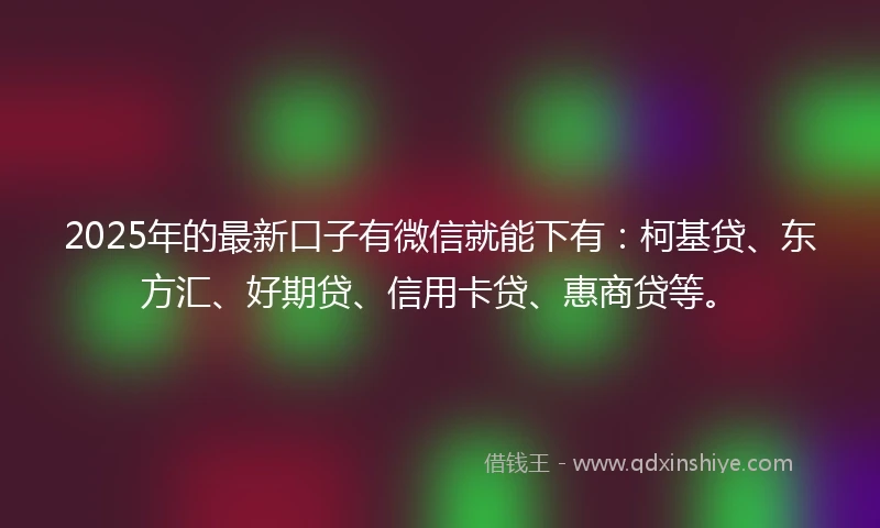2025年的最新口子有微信就能下有：柯基贷、东方汇、好期贷、信用卡贷、惠商贷等。