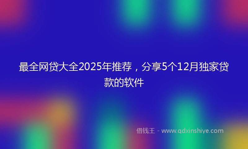 最全网贷大全2025年推荐，分享5个12月独家贷款的软件