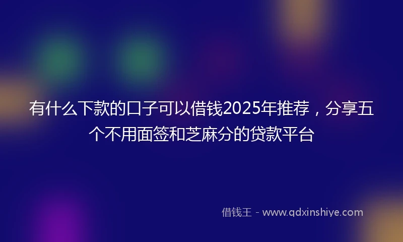 有什么下款的口子可以借钱2025年推荐，分享五个不用面签和芝麻分的贷款平台