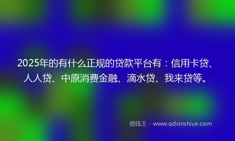 2025年的有什么正规的贷款平台有：信用卡贷、人人贷、中原消费金融、滴水贷、我来贷等。