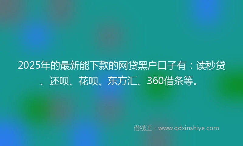 2025年的最新能下款的网贷黑户口子有：读秒贷、还呗、花呗、东方汇、360借条等。