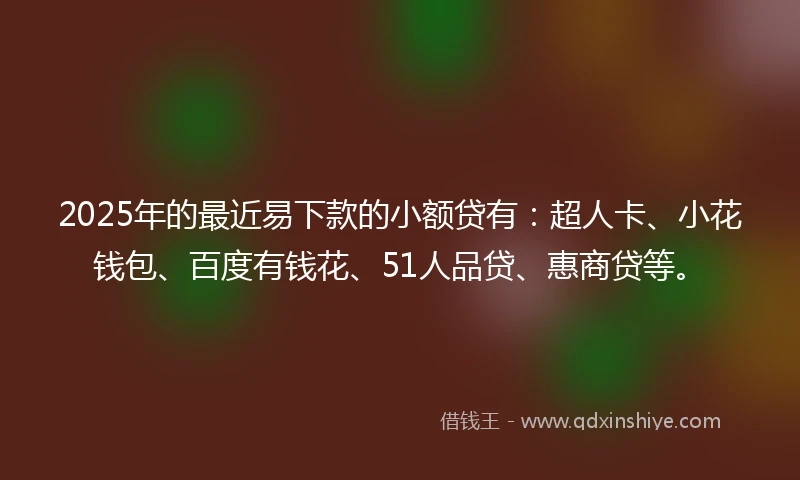 2025年的最近易下款的小额贷有：超人卡、小花钱包、百度有钱花、51人品贷、惠商贷等。