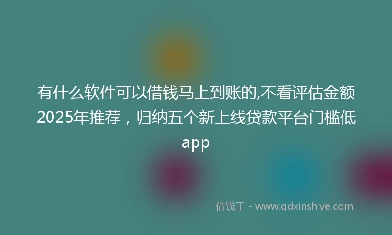 有什么软件可以借钱马上到账的,不看评估金额2025年推荐，归纳五个新上线贷款平台门槛低app