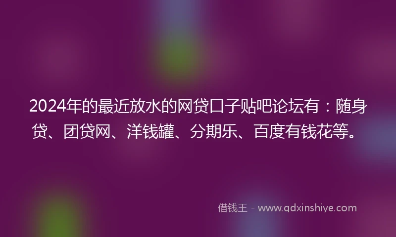 2024年的最近放水的网贷口子贴吧论坛有：随身贷、团贷网、洋钱罐、分期乐、百度有钱花等。