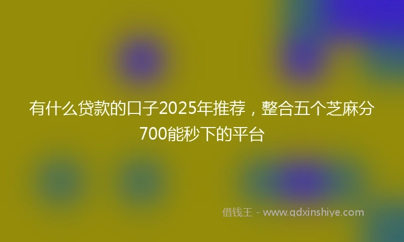 有什么贷款的口子2025年推荐，整合五个芝麻分700能秒下的平台