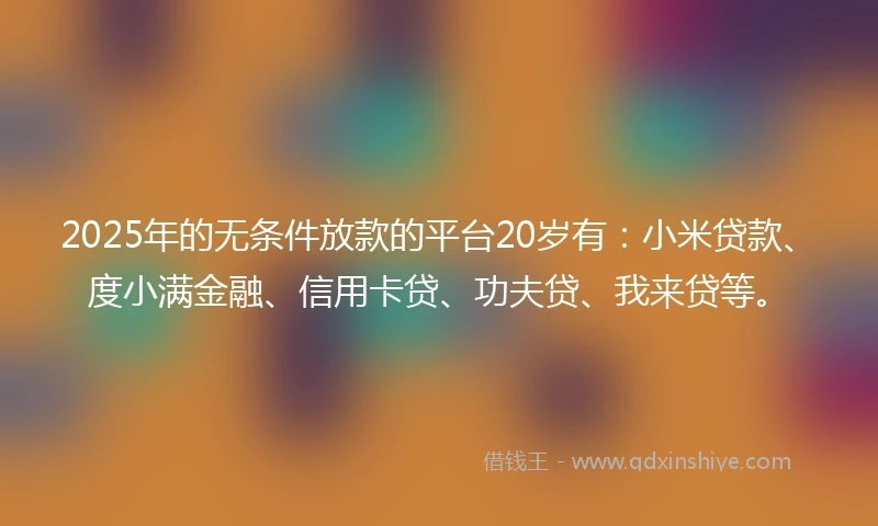 2025年的无条件放款的平台20岁有：小米贷款、度小满金融、信用卡贷、功夫贷、我来贷等。
