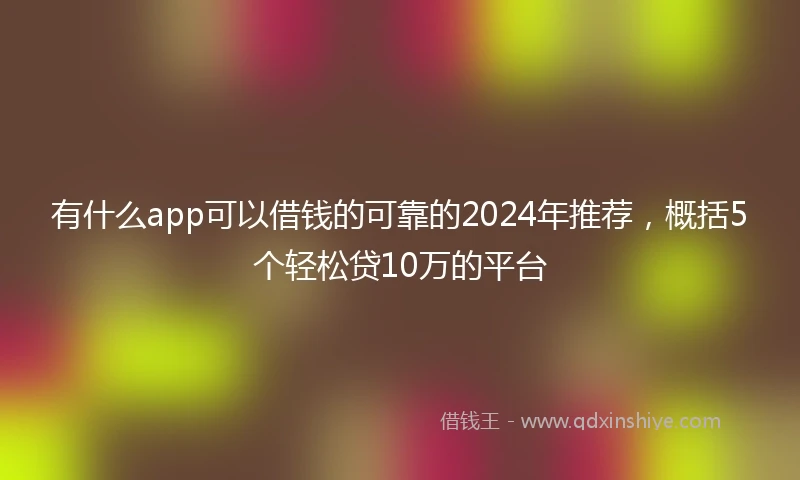 有什么app可以借钱的可靠的2024年推荐，概括5个轻松贷10万的平台