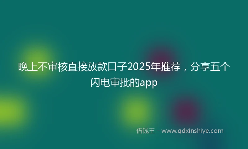 晚上不审核直接放款口子2025年推荐，分享五个闪电审批的app