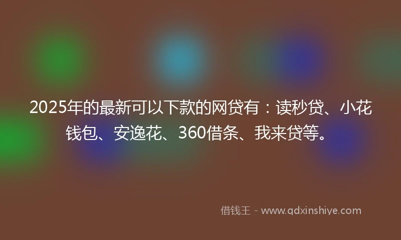 2025年的最新可以下款的网贷有：读秒贷、小花钱包、安逸花、360借条、我来贷等。