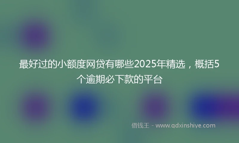 最好过的小额度网贷有哪些2025年精选，概括5个逾期必下款的平台