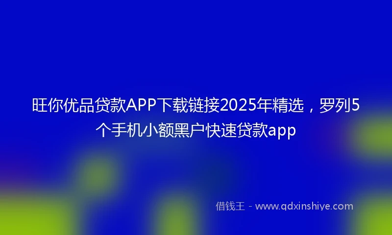 旺你优品贷款APP下载链接2025年精选，罗列5个手机小额黑户快速贷款app