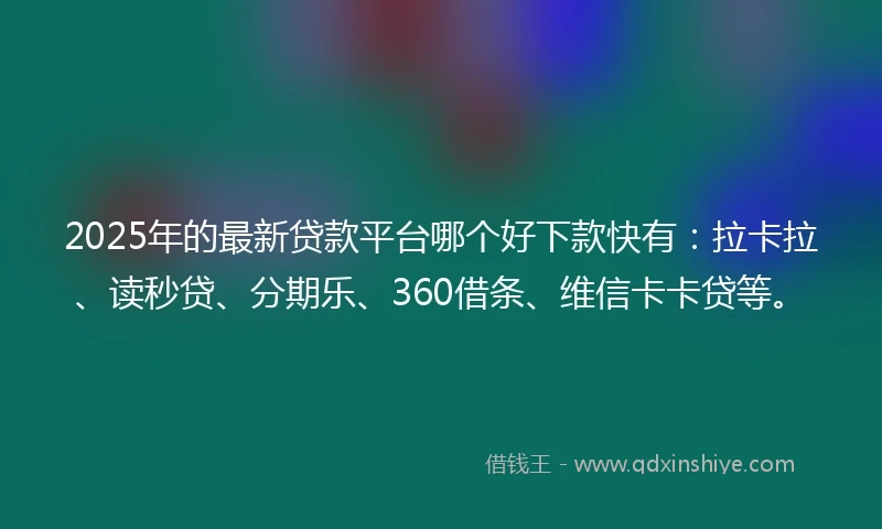2025年的最新贷款平台哪个好下款快有：拉卡拉、读秒贷、分期乐、360借条、维信卡卡贷等。