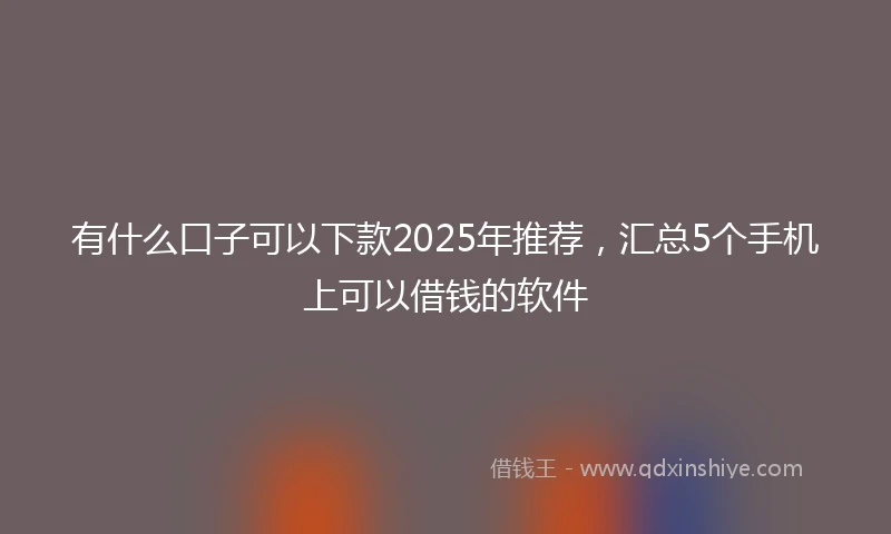 有什么口子可以下款2025年推荐，汇总5个手机上可以借钱的软件