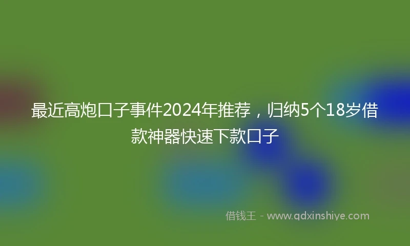 最近高炮口子事件2024年推荐，归纳5个18岁借款神器快速下款口子