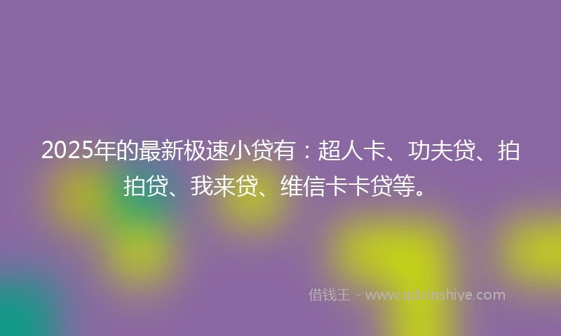 2025年的最新极速小贷有：超人卡、功夫贷、拍拍贷、我来贷、维信卡卡贷等。