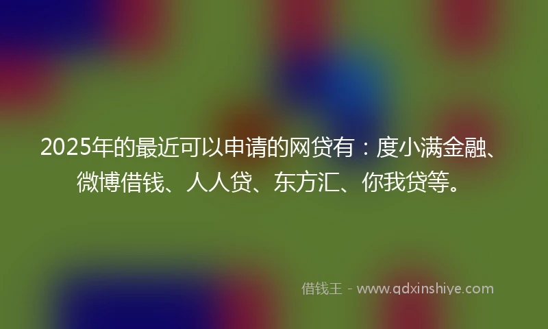 2025年的最近可以申请的网贷有：度小满金融、微博借钱、人人贷、东方汇、你我贷等。