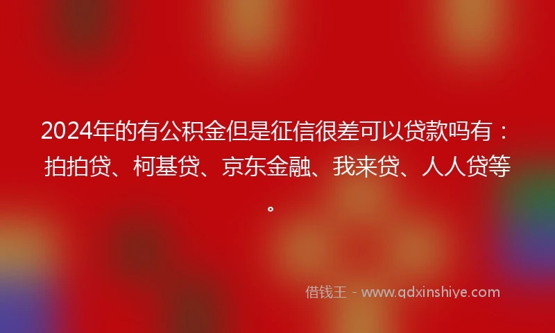 2024年的有公积金但是征信很差可以贷款吗有：拍拍贷、柯基贷、京东金融、我来贷、人人贷等。