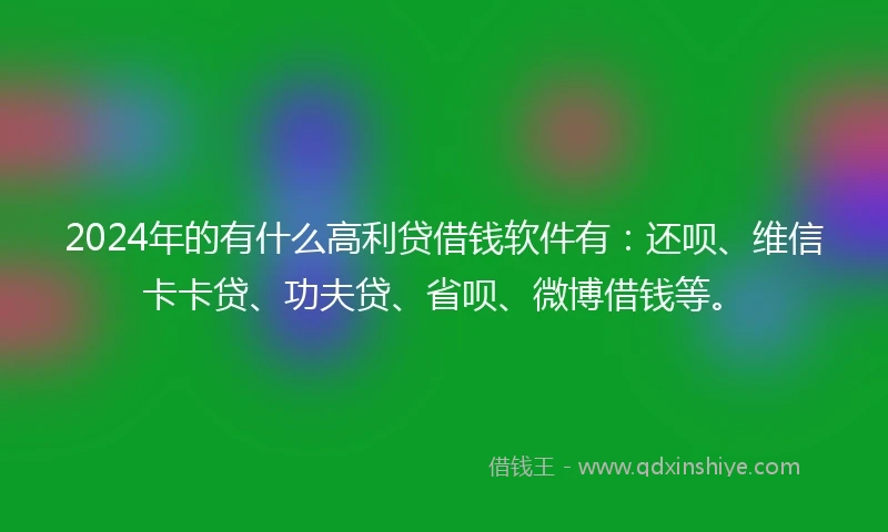 2024年的有什么高利贷借钱软件有:还呗、维信卡卡贷、功夫贷、省呗、微博借钱等。