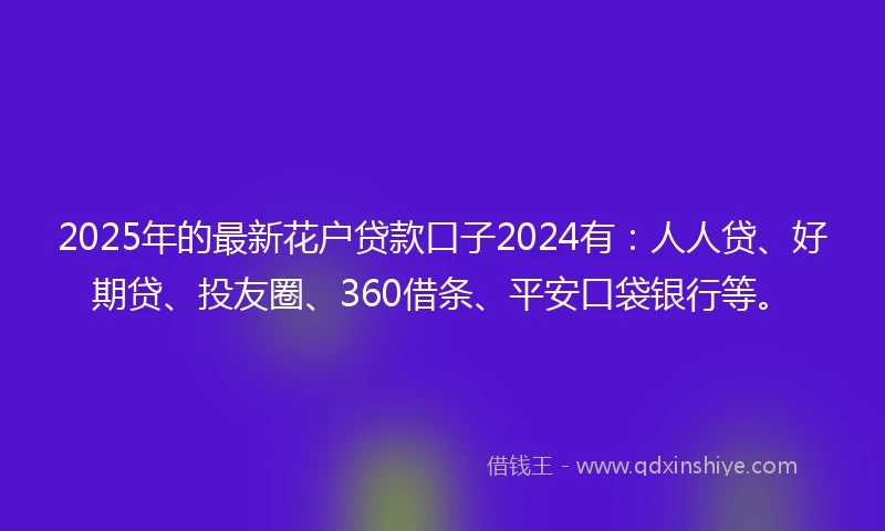 2025年的最新花户贷款口子2024有：人人贷、好期贷、投友圈、360借条、平安口袋银行等。
