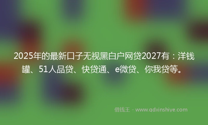 2025年的最新口子无视黑白户网贷2027有：洋钱罐、51人品贷、快贷通、e微贷、你我贷等。
