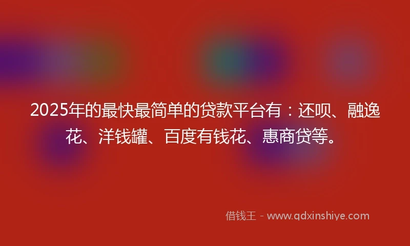 2025年的最快最简单的贷款平台有：还呗、融逸花、洋钱罐、百度有钱花、惠商贷等。