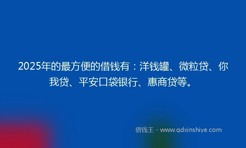2025年的最方便的借钱有：洋钱罐、微粒贷、你我贷、平安口袋银行、惠商贷等。