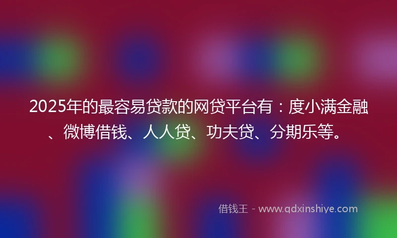 2025年的最容易贷款的网贷平台有：度小满金融、微博借钱、人人贷、功夫贷、分期乐等。