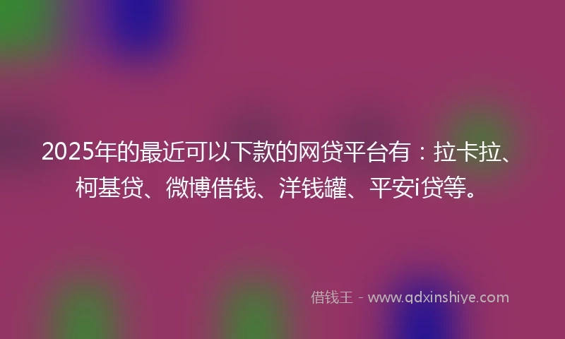 2025年的最近可以下款的网贷平台有：拉卡拉、柯基贷、微博借钱、洋钱罐、平安i贷等。