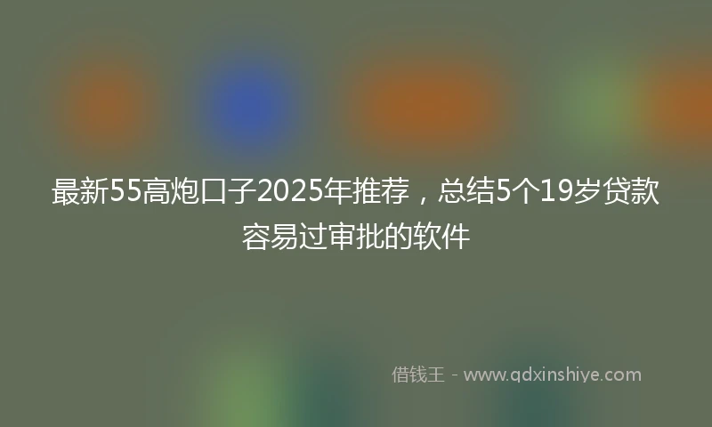 最新55高炮口子2025年推荐，总结5个19岁贷款容易过审批的软件
