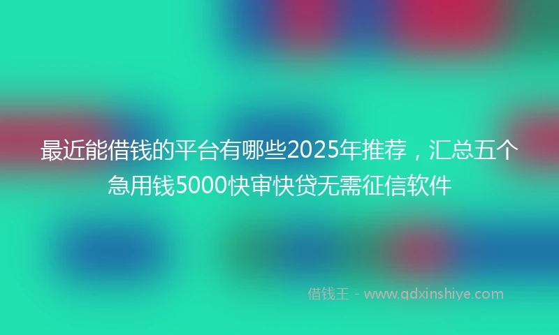最近能借钱的平台有哪些2025年推荐，汇总五个急用钱5000快审快贷无需征信软件