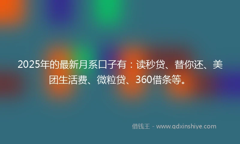 2025年的最新月系口子有：读秒贷、替你还、美团生活费、微粒贷、360借条等。