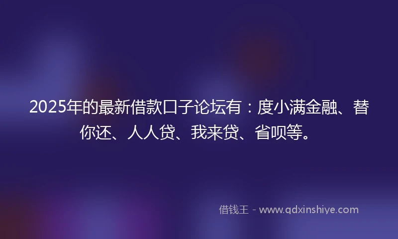 2025年的最新借款口子论坛有：度小满金融、替你还、人人贷、我来贷、省呗等。