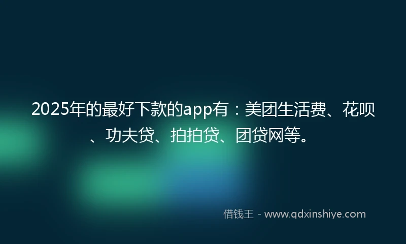 2025年的最好下款的app有：美团生活费、花呗、功夫贷、拍拍贷、团贷网等。