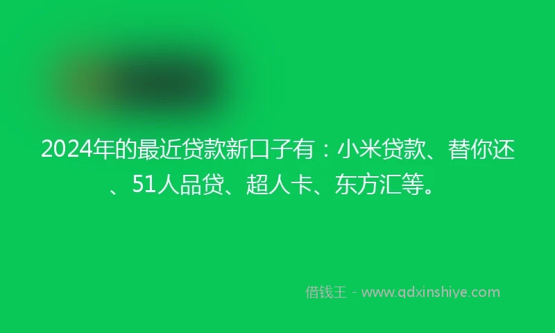 2024年的最近贷款新口子有：小米贷款、替你还、51人品贷、超人卡、东方汇等。