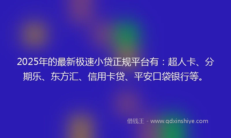 2025年的最新极速小贷正规平台有：超人卡、分期乐、东方汇、信用卡贷、平安口袋银行等。
