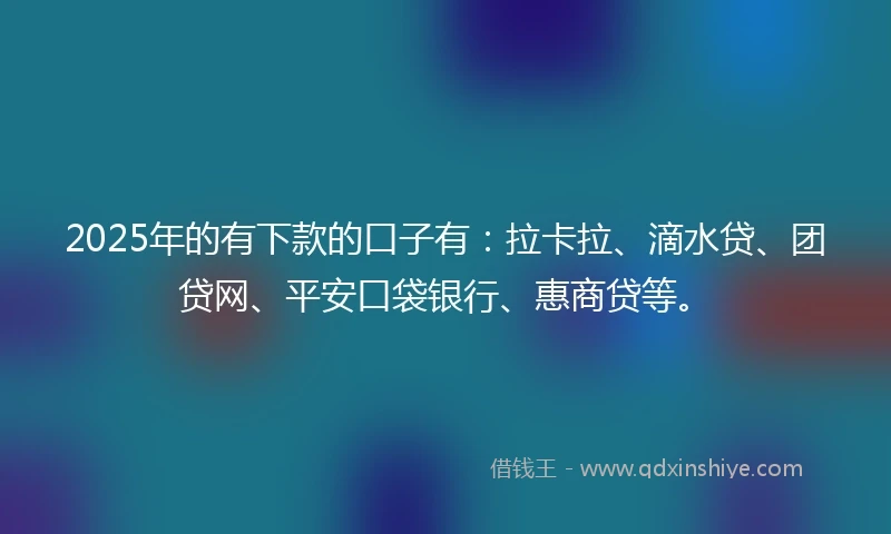 2025年的有下款的口子有:拉卡拉、滴水贷、团贷网、平安口袋银行、惠商贷等。