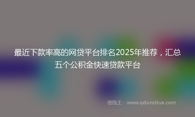 最近下款率高的网贷平台排名2025年推荐，汇总五个公积金快速贷款平台
