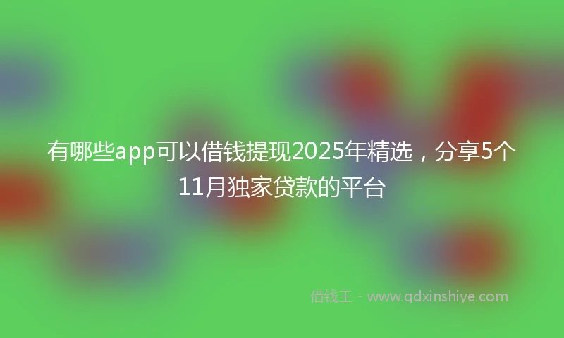 有哪些app可以借钱提现2025年精选，分享5个11月独家贷款的平台