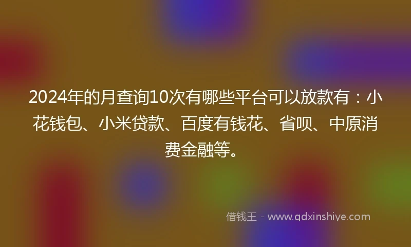 2024年的月查询10次有哪些平台可以放款有:小花钱包、小米贷款、百度有钱花、省呗、中原消费金融等。