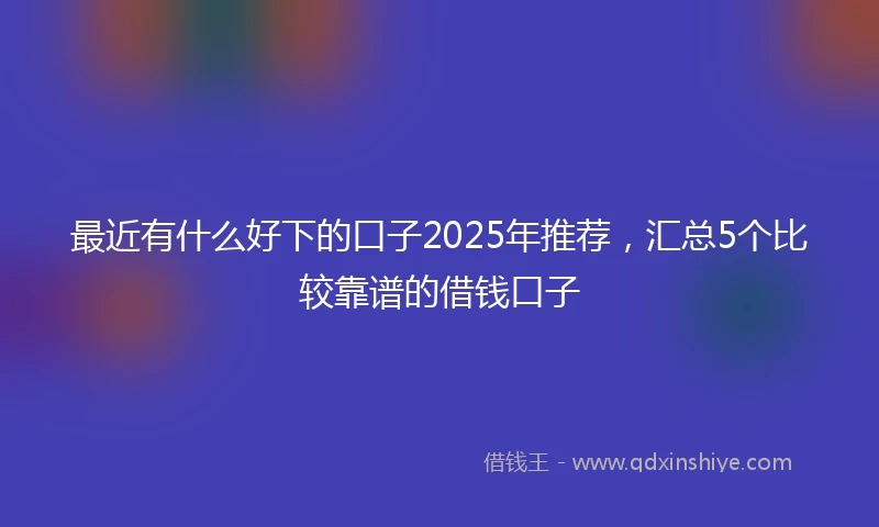 最近有什么好下的口子2025年推荐，汇总5个比较靠谱的借钱口子