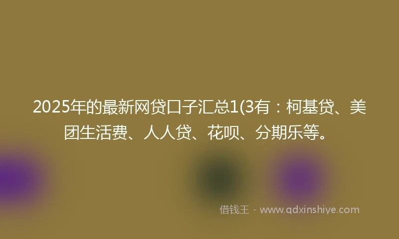 2025年的最新网贷口子汇总1(3有：柯基贷、美团生活费、人人贷、花呗、分期乐等。