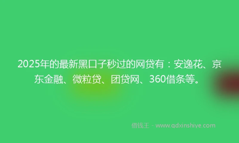 2025年的最新黑口子秒过的网贷有：安逸花、京东金融、微粒贷、团贷网、360借条等。